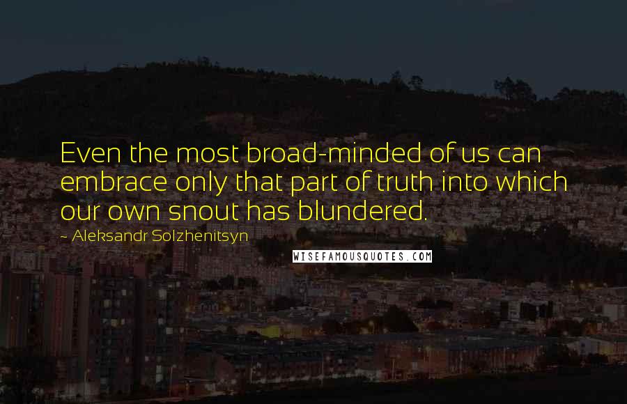 Aleksandr Solzhenitsyn Quotes: Even the most broad-minded of us can embrace only that part of truth into which our own snout has blundered.