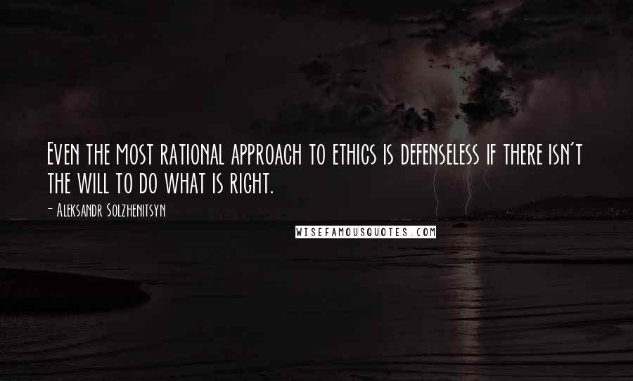 Aleksandr Solzhenitsyn Quotes: Even the most rational approach to ethics is defenseless if there isn't the will to do what is right.