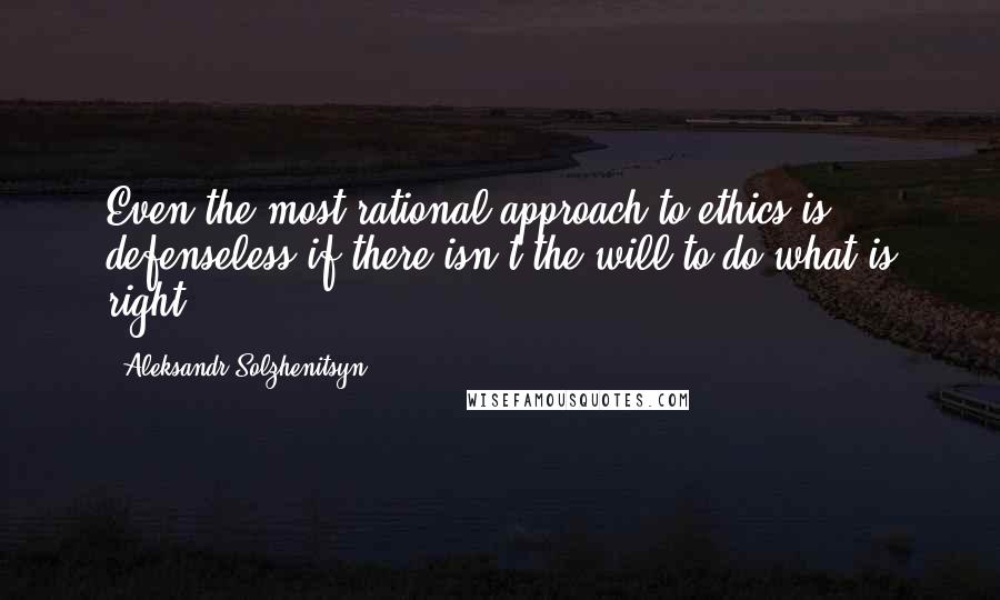 Aleksandr Solzhenitsyn Quotes: Even the most rational approach to ethics is defenseless if there isn't the will to do what is right.
