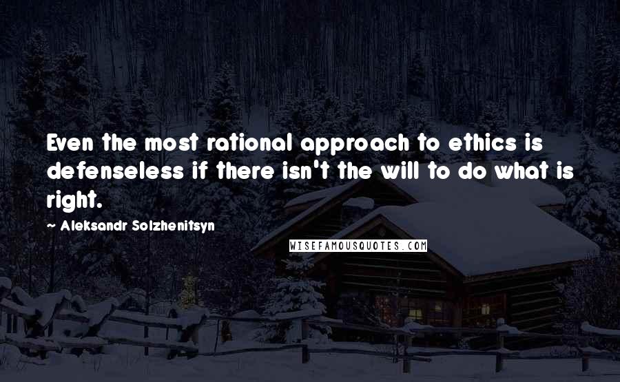 Aleksandr Solzhenitsyn Quotes: Even the most rational approach to ethics is defenseless if there isn't the will to do what is right.