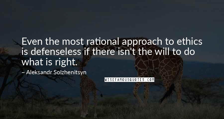 Aleksandr Solzhenitsyn Quotes: Even the most rational approach to ethics is defenseless if there isn't the will to do what is right.