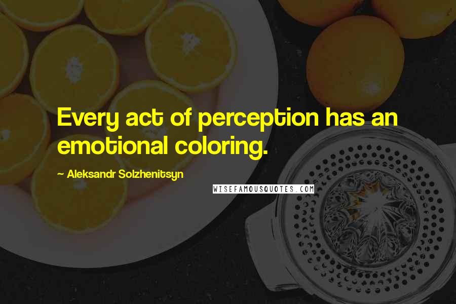 Aleksandr Solzhenitsyn Quotes: Every act of perception has an emotional coloring.