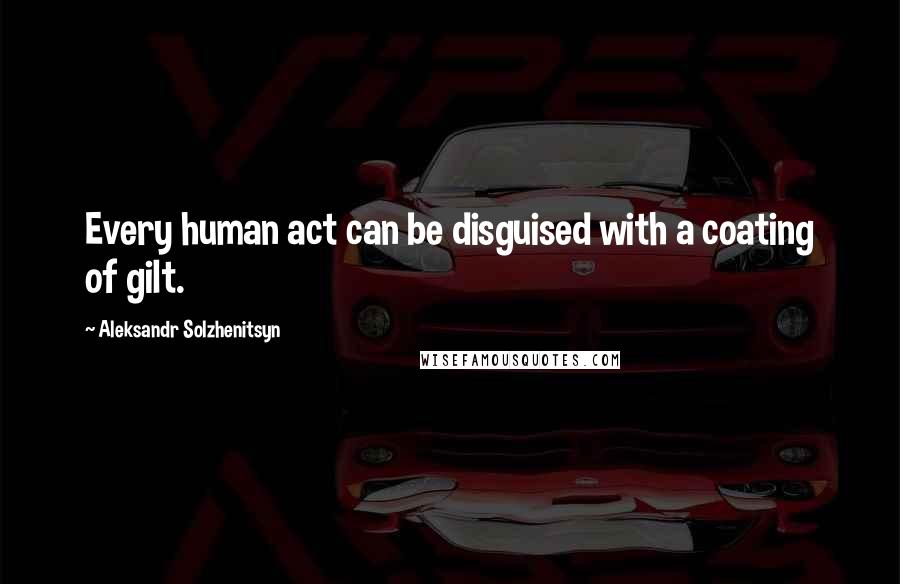 Aleksandr Solzhenitsyn Quotes: Every human act can be disguised with a coating of gilt.