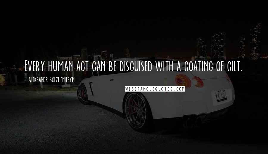 Aleksandr Solzhenitsyn Quotes: Every human act can be disguised with a coating of gilt.