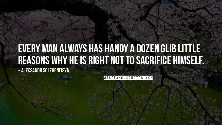 Aleksandr Solzhenitsyn Quotes: Every man always has handy a dozen glib little reasons why he is right not to sacrifice himself.