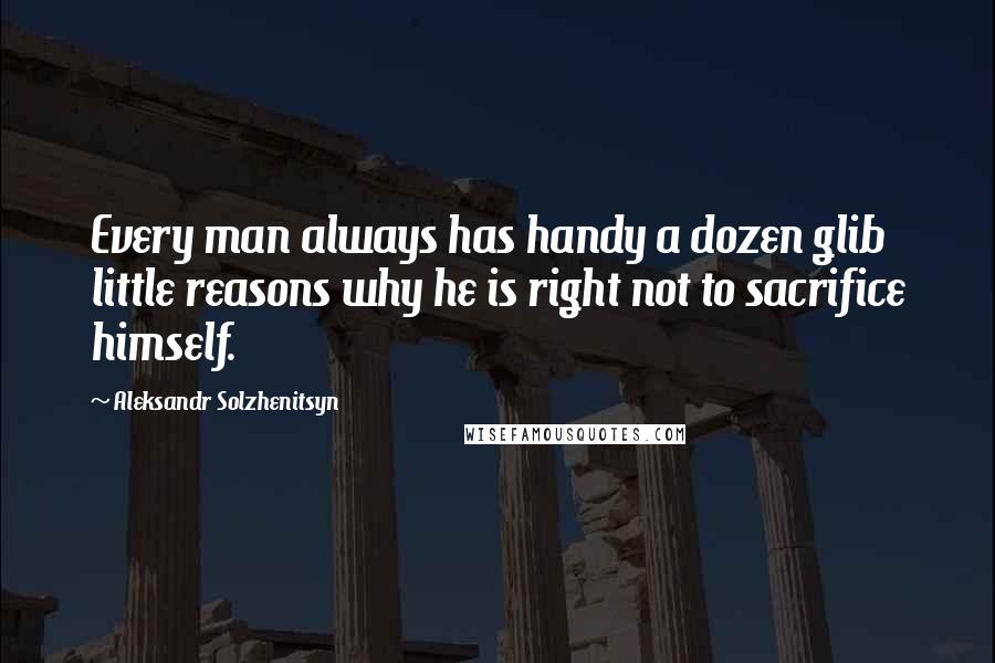 Aleksandr Solzhenitsyn Quotes: Every man always has handy a dozen glib little reasons why he is right not to sacrifice himself.