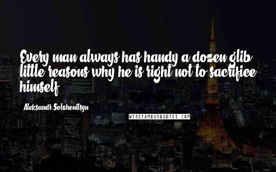 Aleksandr Solzhenitsyn Quotes: Every man always has handy a dozen glib little reasons why he is right not to sacrifice himself.