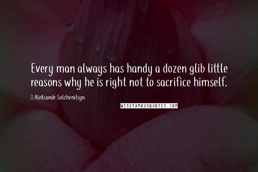 Aleksandr Solzhenitsyn Quotes: Every man always has handy a dozen glib little reasons why he is right not to sacrifice himself.