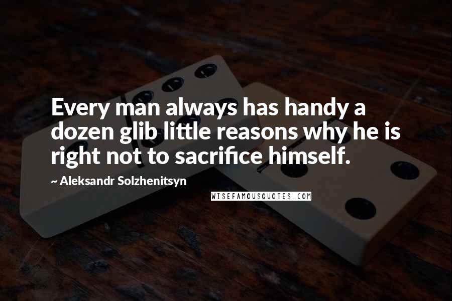 Aleksandr Solzhenitsyn Quotes: Every man always has handy a dozen glib little reasons why he is right not to sacrifice himself.
