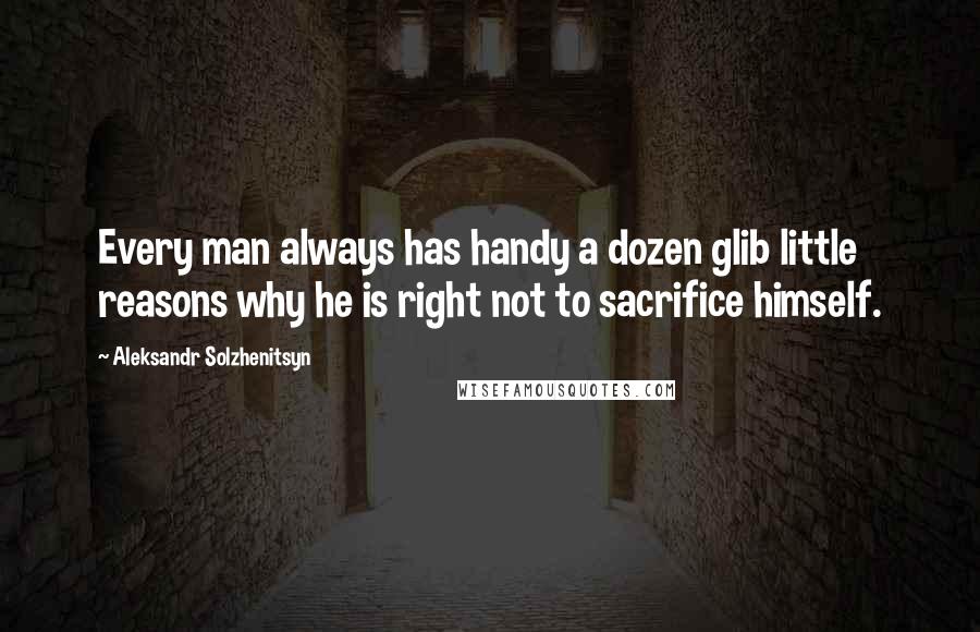 Aleksandr Solzhenitsyn Quotes: Every man always has handy a dozen glib little reasons why he is right not to sacrifice himself.