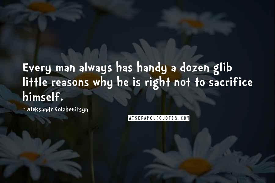 Aleksandr Solzhenitsyn Quotes: Every man always has handy a dozen glib little reasons why he is right not to sacrifice himself.