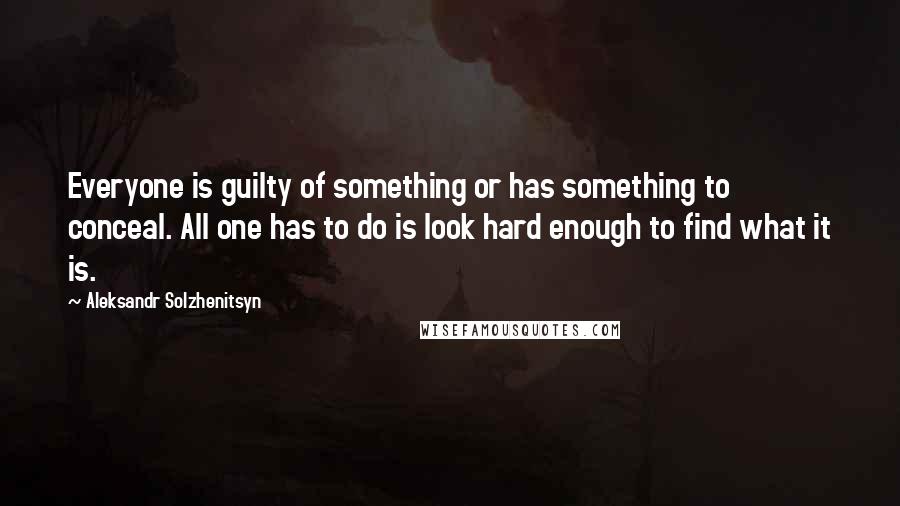 Aleksandr Solzhenitsyn Quotes: Everyone is guilty of something or has something to conceal. All one has to do is look hard enough to find what it is.