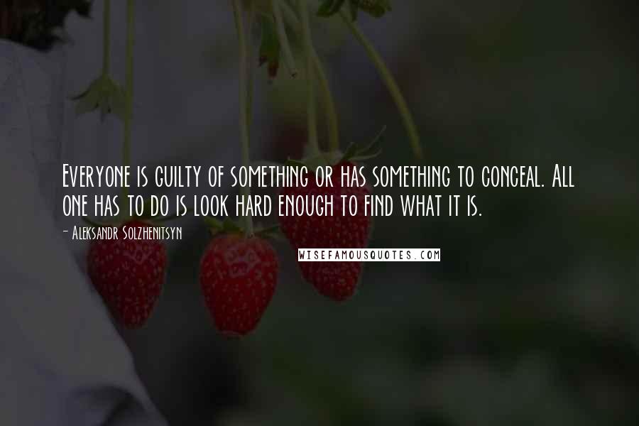 Aleksandr Solzhenitsyn Quotes: Everyone is guilty of something or has something to conceal. All one has to do is look hard enough to find what it is.