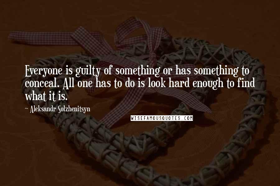 Aleksandr Solzhenitsyn Quotes: Everyone is guilty of something or has something to conceal. All one has to do is look hard enough to find what it is.