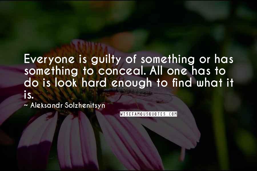 Aleksandr Solzhenitsyn Quotes: Everyone is guilty of something or has something to conceal. All one has to do is look hard enough to find what it is.