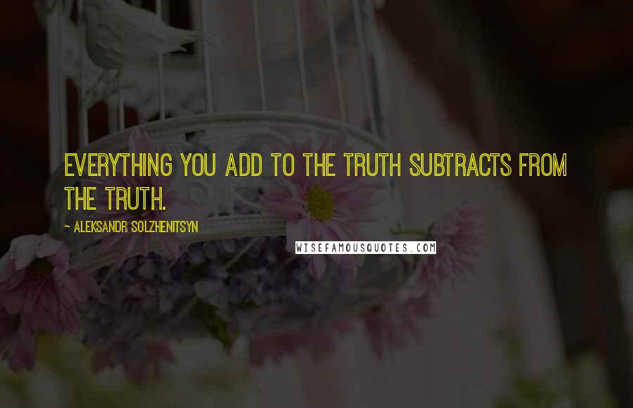 Aleksandr Solzhenitsyn Quotes: Everything you add to the truth subtracts from the truth.