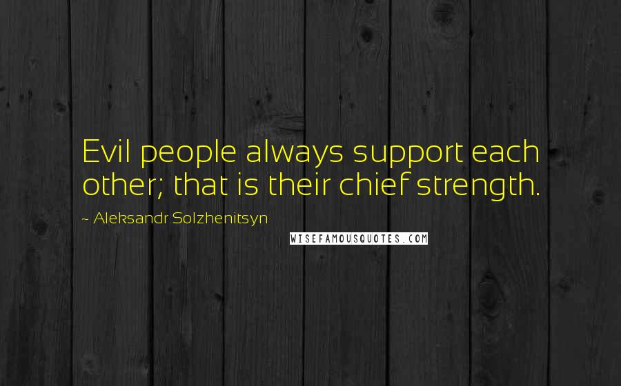 Aleksandr Solzhenitsyn Quotes: Evil people always support each other; that is their chief strength.