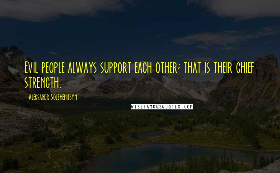 Aleksandr Solzhenitsyn Quotes: Evil people always support each other; that is their chief strength.