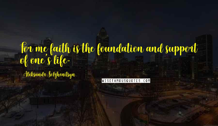 Aleksandr Solzhenitsyn Quotes: For me faith is the foundation and support of one's life.