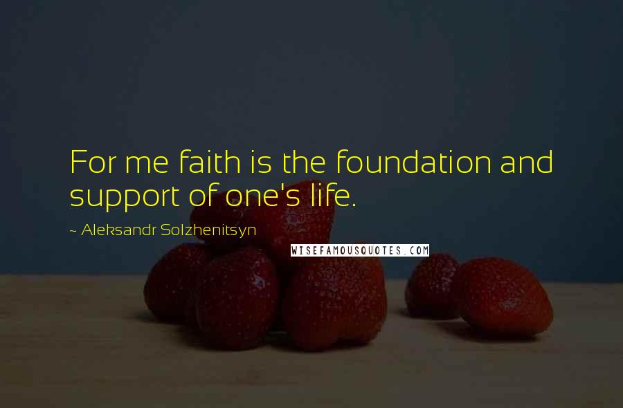 Aleksandr Solzhenitsyn Quotes: For me faith is the foundation and support of one's life.