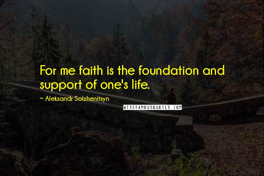 Aleksandr Solzhenitsyn Quotes: For me faith is the foundation and support of one's life.