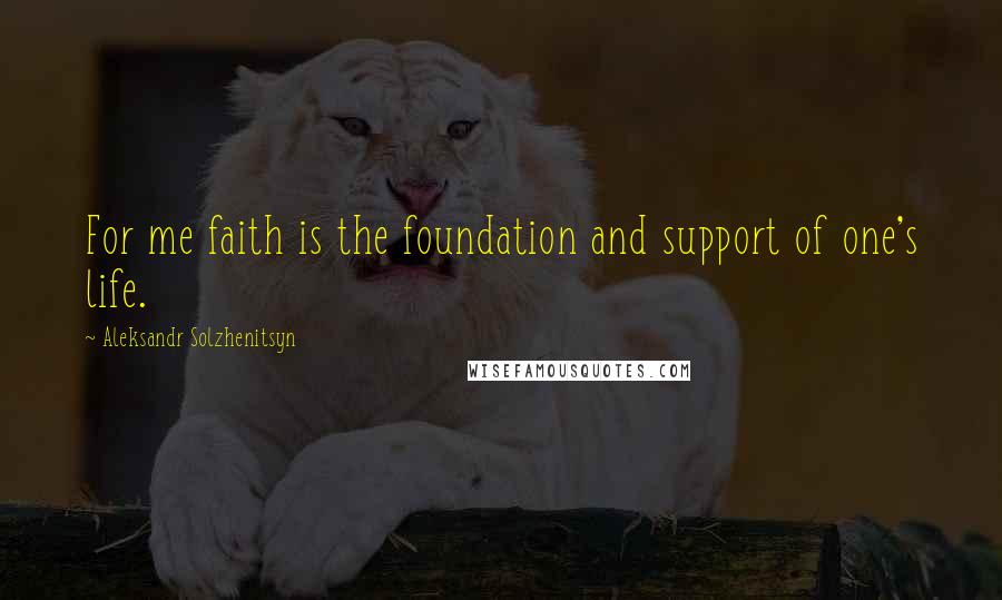 Aleksandr Solzhenitsyn Quotes: For me faith is the foundation and support of one's life.