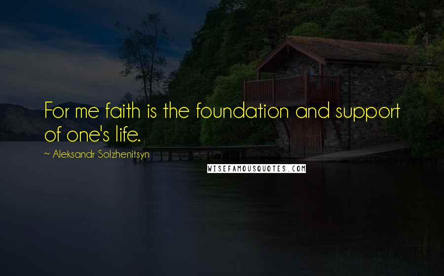 Aleksandr Solzhenitsyn Quotes: For me faith is the foundation and support of one's life.