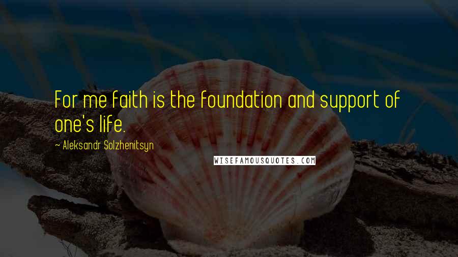 Aleksandr Solzhenitsyn Quotes: For me faith is the foundation and support of one's life.