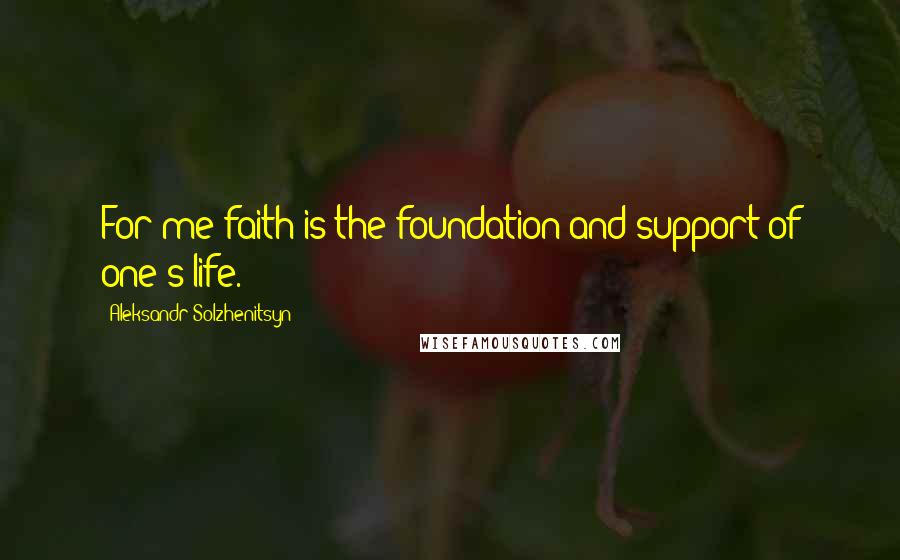 Aleksandr Solzhenitsyn Quotes: For me faith is the foundation and support of one's life.