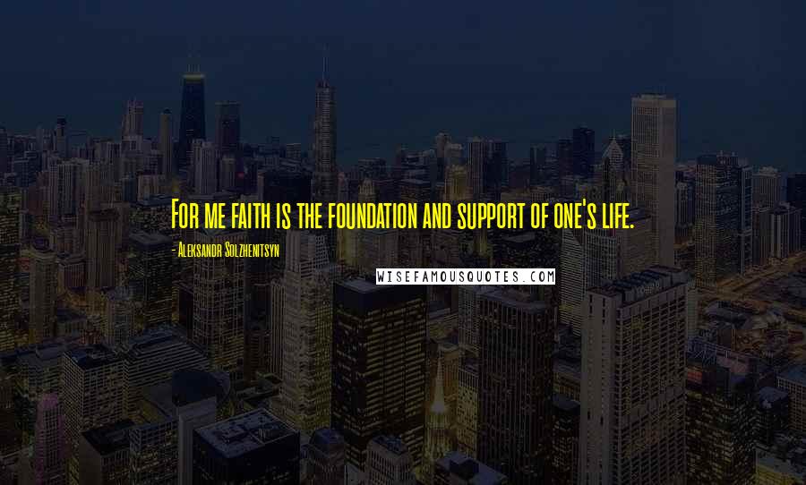 Aleksandr Solzhenitsyn Quotes: For me faith is the foundation and support of one's life.