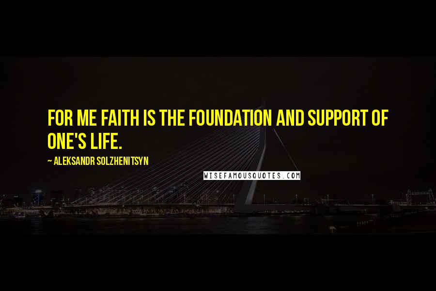 Aleksandr Solzhenitsyn Quotes: For me faith is the foundation and support of one's life.