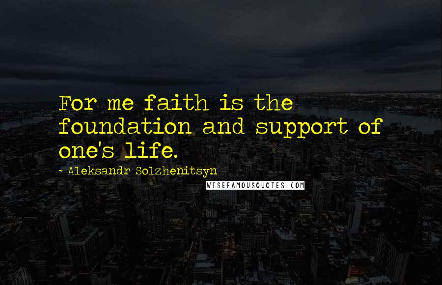 Aleksandr Solzhenitsyn Quotes: For me faith is the foundation and support of one's life.