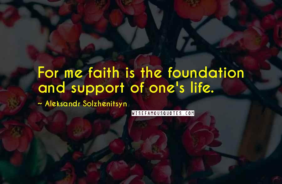 Aleksandr Solzhenitsyn Quotes: For me faith is the foundation and support of one's life.