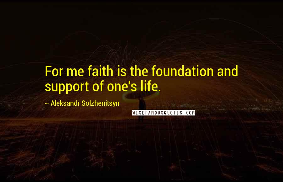 Aleksandr Solzhenitsyn Quotes: For me faith is the foundation and support of one's life.