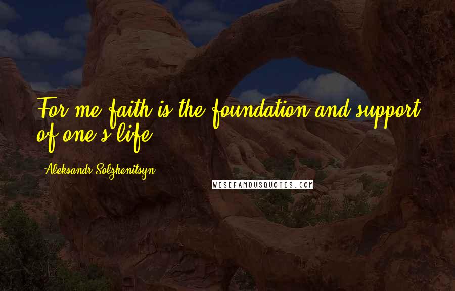 Aleksandr Solzhenitsyn Quotes: For me faith is the foundation and support of one's life.