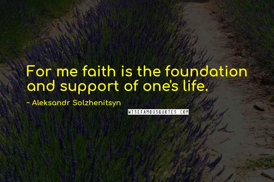 Aleksandr Solzhenitsyn Quotes: For me faith is the foundation and support of one's life.