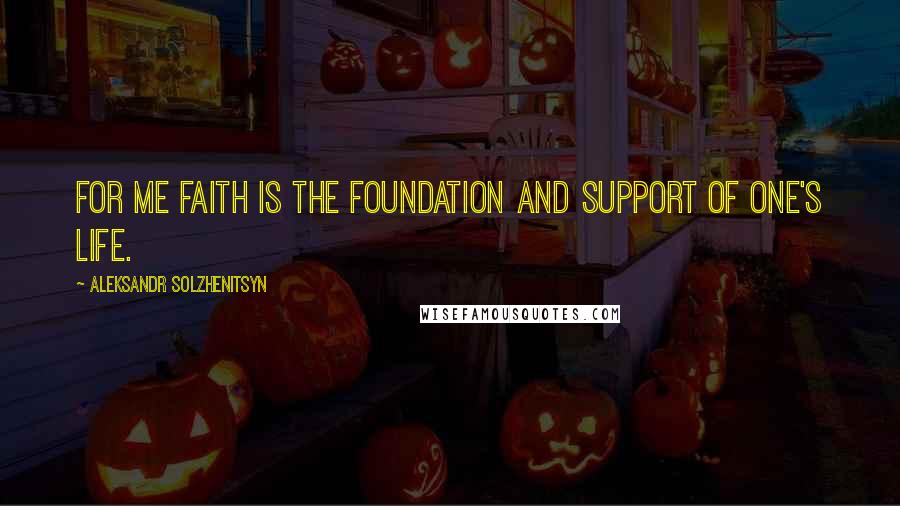 Aleksandr Solzhenitsyn Quotes: For me faith is the foundation and support of one's life.