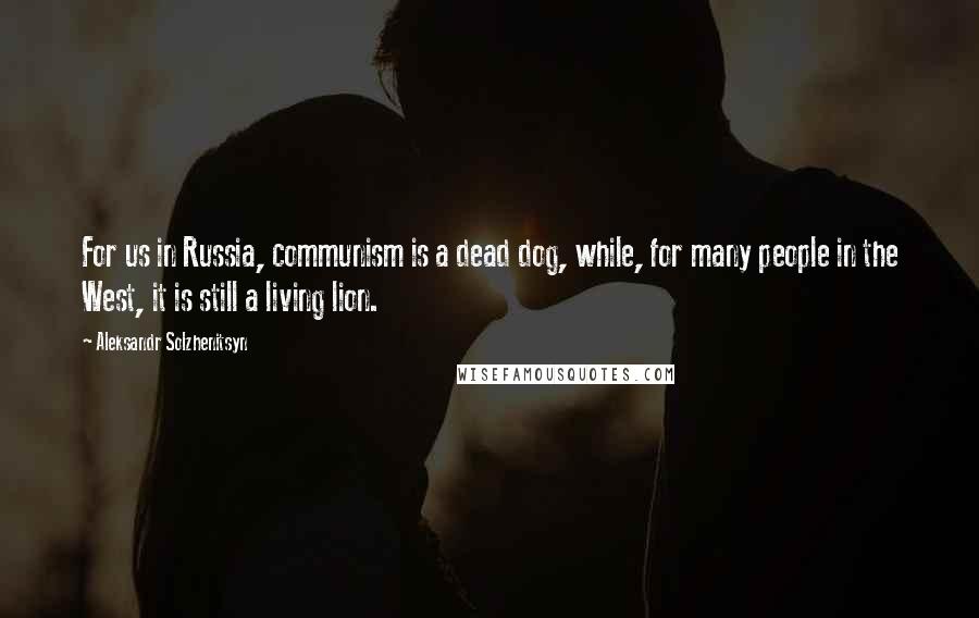 Aleksandr Solzhenitsyn Quotes: For us in Russia, communism is a dead dog, while, for many people in the West, it is still a living lion.
