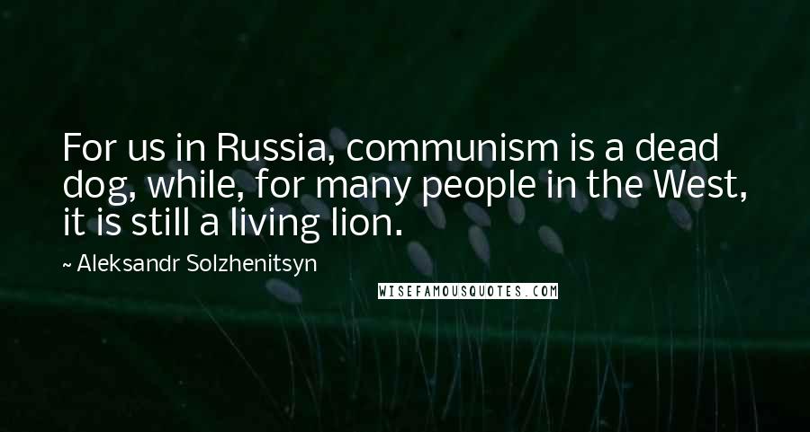 Aleksandr Solzhenitsyn Quotes: For us in Russia, communism is a dead dog, while, for many people in the West, it is still a living lion.