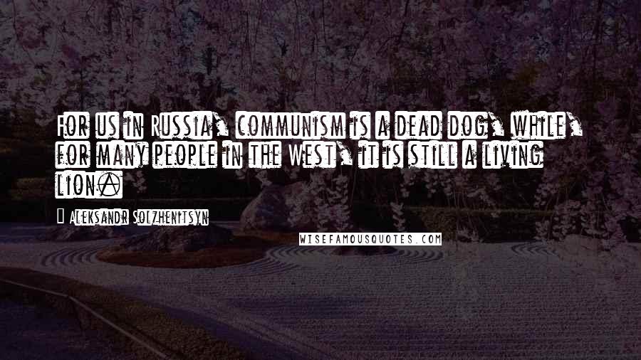 Aleksandr Solzhenitsyn Quotes: For us in Russia, communism is a dead dog, while, for many people in the West, it is still a living lion.