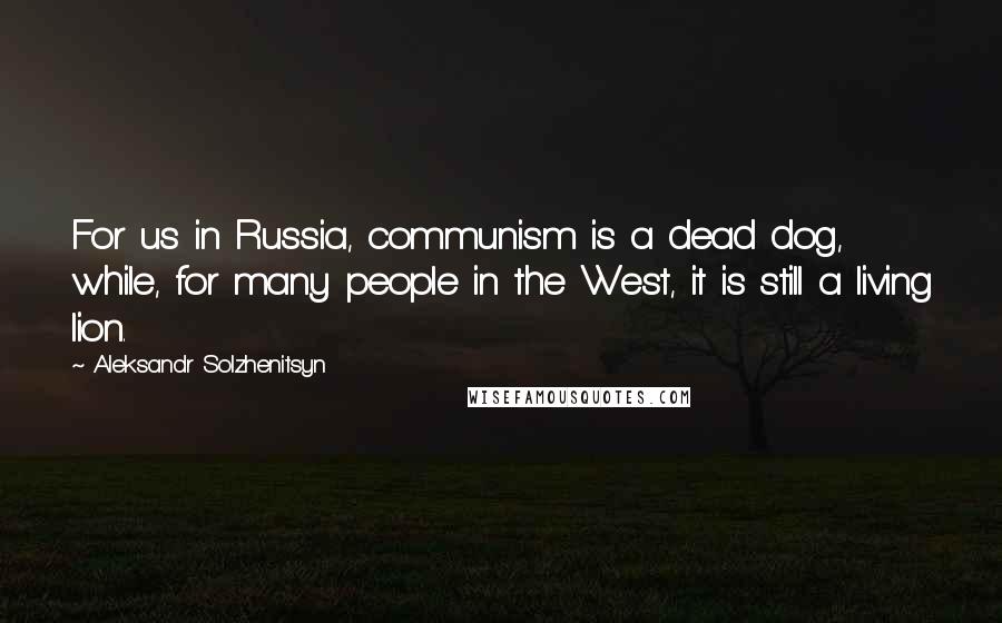 Aleksandr Solzhenitsyn Quotes: For us in Russia, communism is a dead dog, while, for many people in the West, it is still a living lion.
