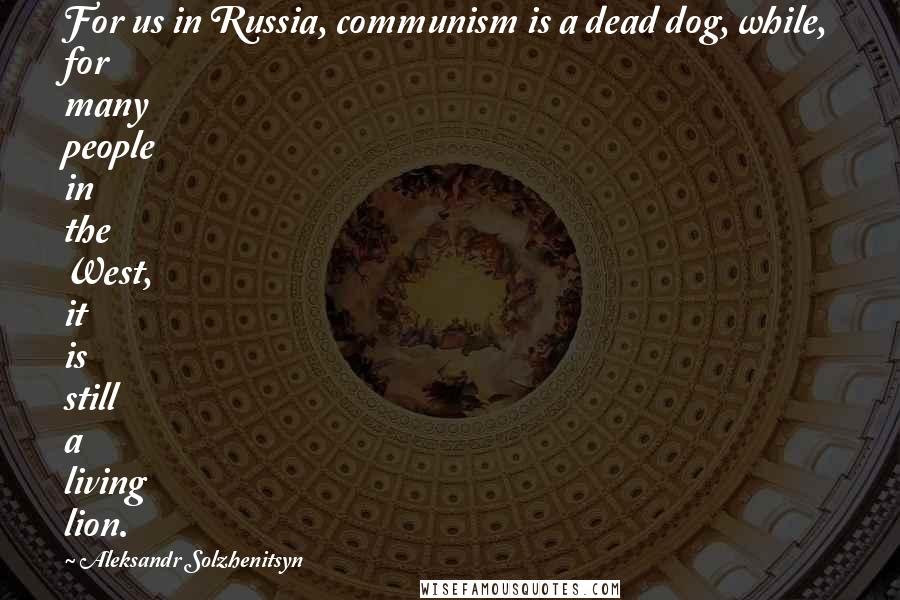 Aleksandr Solzhenitsyn Quotes: For us in Russia, communism is a dead dog, while, for many people in the West, it is still a living lion.