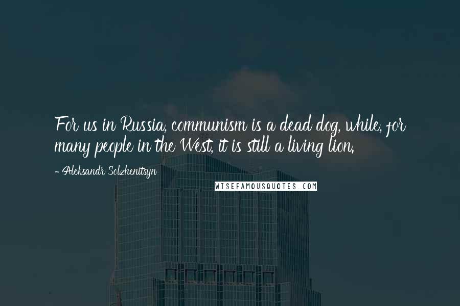 Aleksandr Solzhenitsyn Quotes: For us in Russia, communism is a dead dog, while, for many people in the West, it is still a living lion.