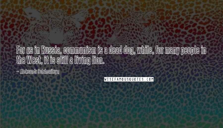 Aleksandr Solzhenitsyn Quotes: For us in Russia, communism is a dead dog, while, for many people in the West, it is still a living lion.