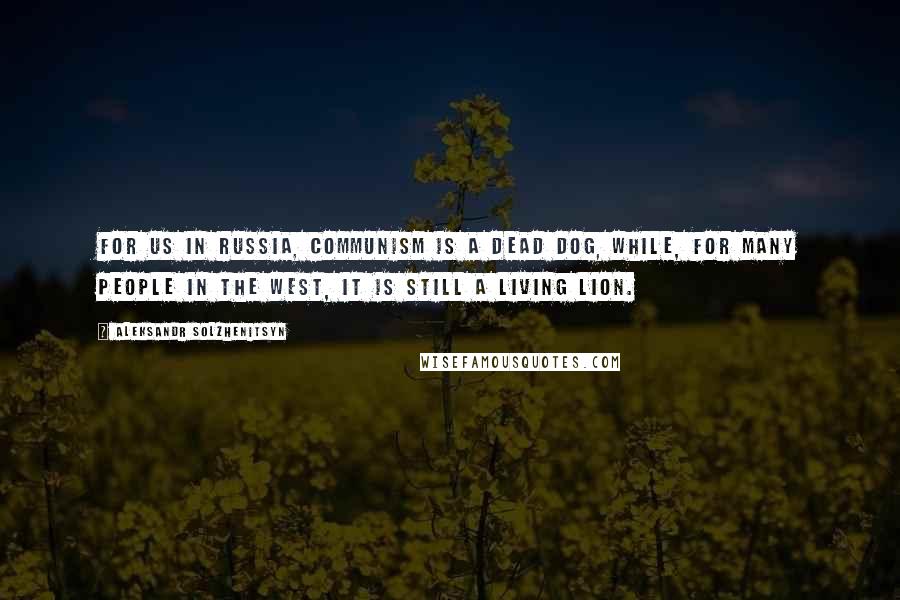 Aleksandr Solzhenitsyn Quotes: For us in Russia, communism is a dead dog, while, for many people in the West, it is still a living lion.