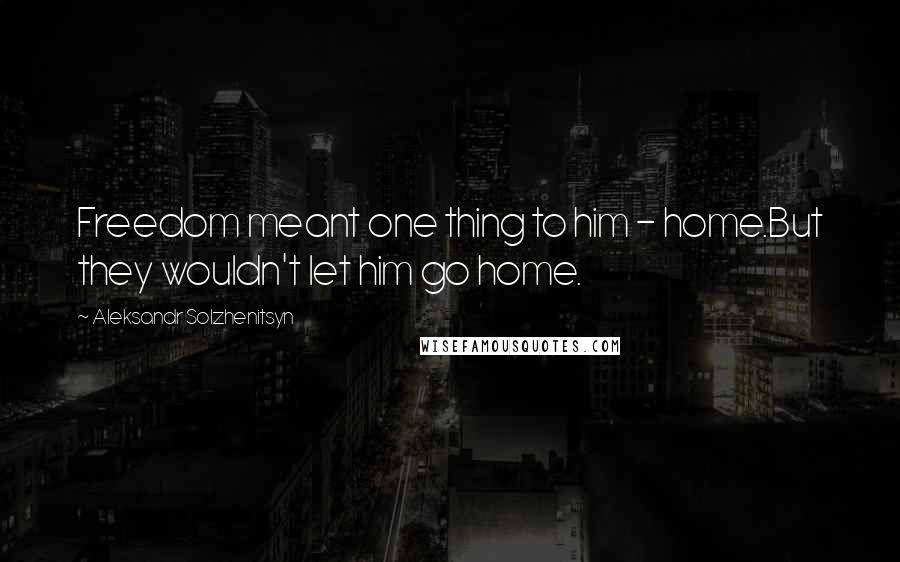 Aleksandr Solzhenitsyn Quotes: Freedom meant one thing to him - home.But they wouldn't let him go home.