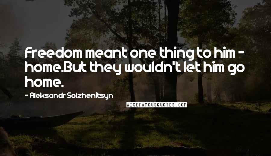 Aleksandr Solzhenitsyn Quotes: Freedom meant one thing to him - home.But they wouldn't let him go home.