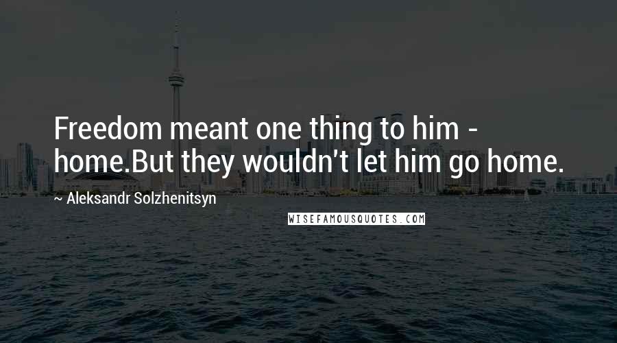 Aleksandr Solzhenitsyn Quotes: Freedom meant one thing to him - home.But they wouldn't let him go home.