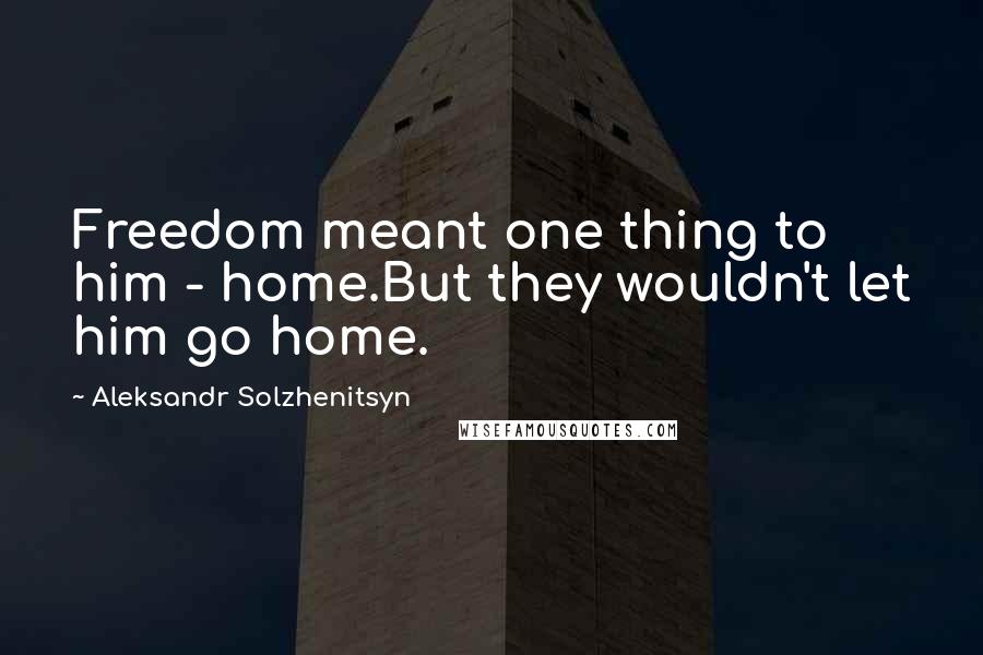 Aleksandr Solzhenitsyn Quotes: Freedom meant one thing to him - home.But they wouldn't let him go home.