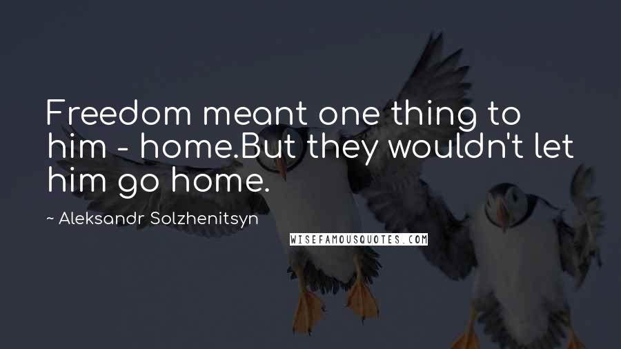 Aleksandr Solzhenitsyn Quotes: Freedom meant one thing to him - home.But they wouldn't let him go home.